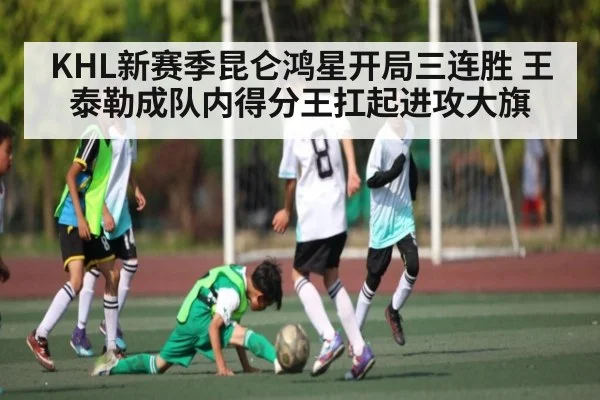 KHL新赛季昆仑鸿星开局三连胜 王泰勒成队内得分王扛起进攻大旗