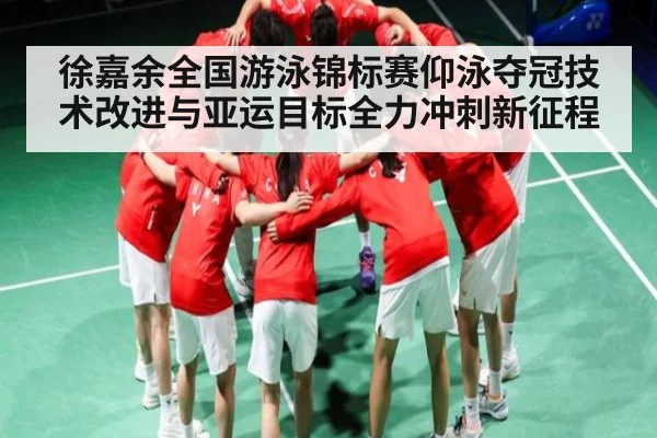 徐嘉余全国游泳锦标赛仰泳夺冠技术改进与亚运目标全力冲刺新征程