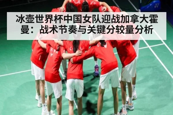 冰壶世界杯中国女队迎战加拿大霍曼：战术节奏与关键分较量分析