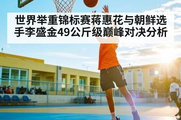 世界举重锦标赛蒋惠花与朝鲜选手李盛金49公斤级巅峰对决分析